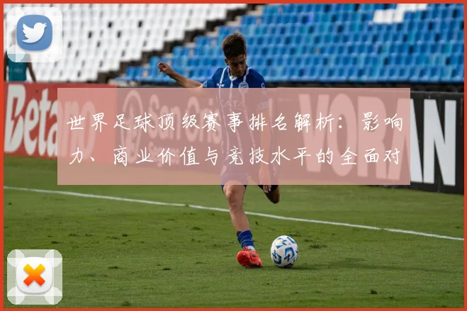世界足球顶级赛事排名解析：影响力、商业价值与竞技水平的全面对比