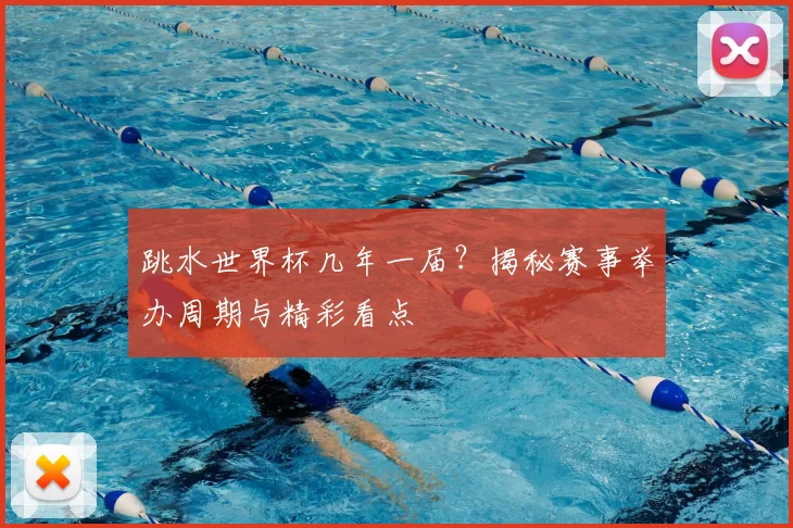 跳水世界杯几年一届？揭秘赛事举办周期与精彩看点