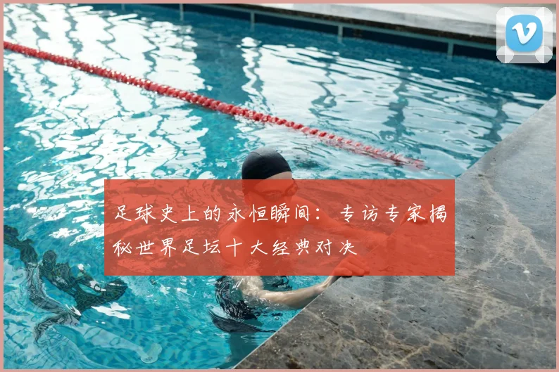 足球史上的永恒瞬间：专访专家揭秘世界足坛十大经典对决