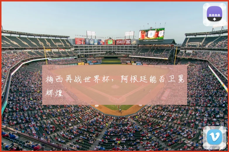 梅西再战世界杯，阿根廷能否卫冕辉煌