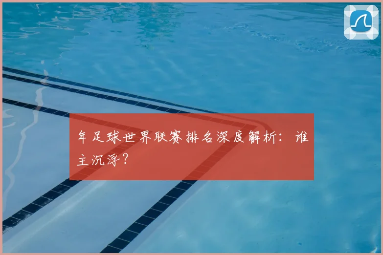 年足球世界联赛排名深度解析：谁主沉浮？