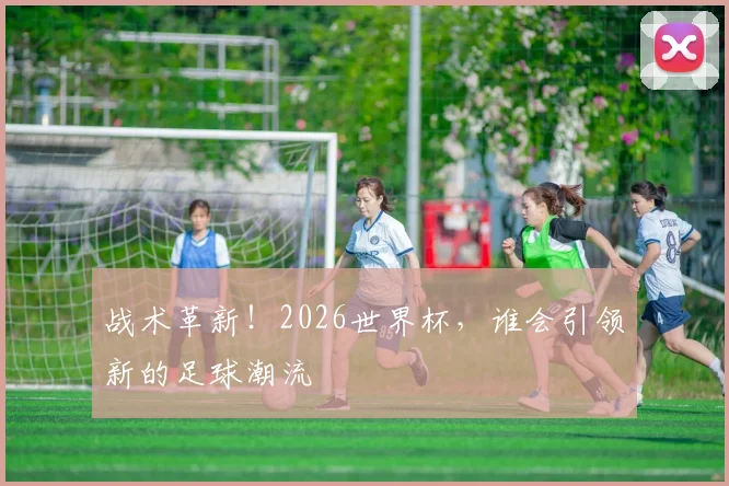 战术革新!2026世界杯,谁会引领新的足球潮流