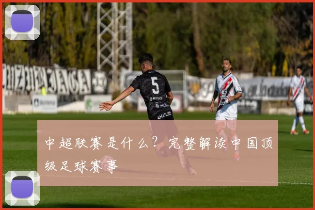 中超联赛是什么？完整解读中国顶级足球赛事