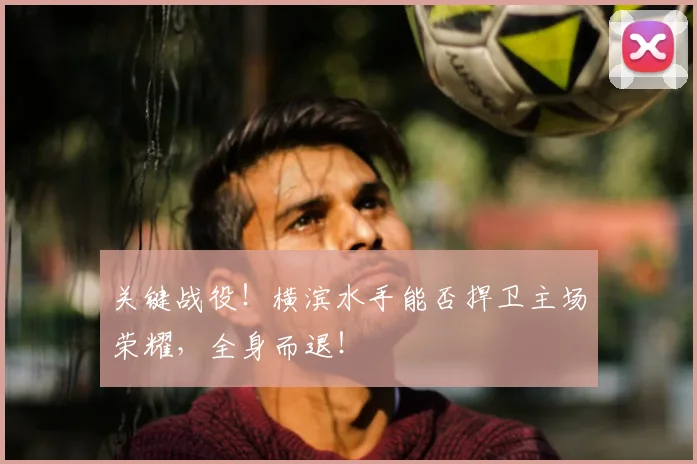 关键战役！横滨水手能否捍卫主场荣耀，全身而退！
