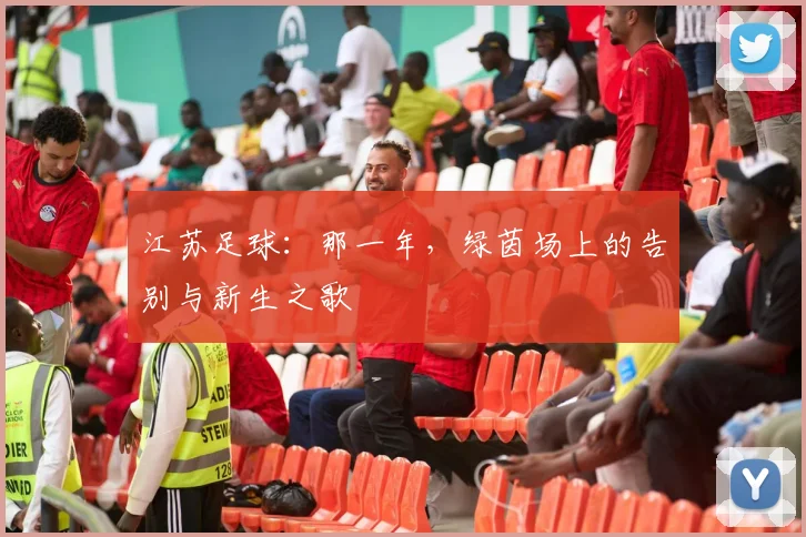 江苏足球：那一年，绿茵场上的告别与新生之歌