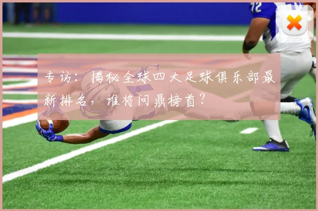 专访：揭秘全球四大足球俱乐部最新排名，谁将问鼎榜首？