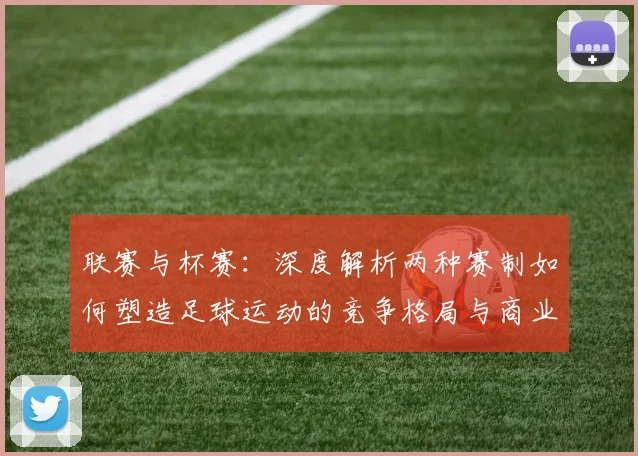 联赛与杯赛:深度解析两种赛制如何塑造足球运动的竞争格局与商业生态
