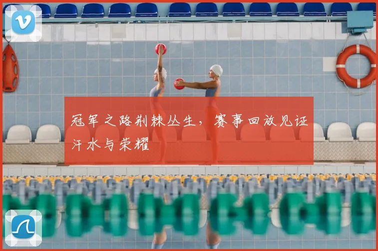 冠军之路荆棘丛生,赛事回放见证汗水与荣耀