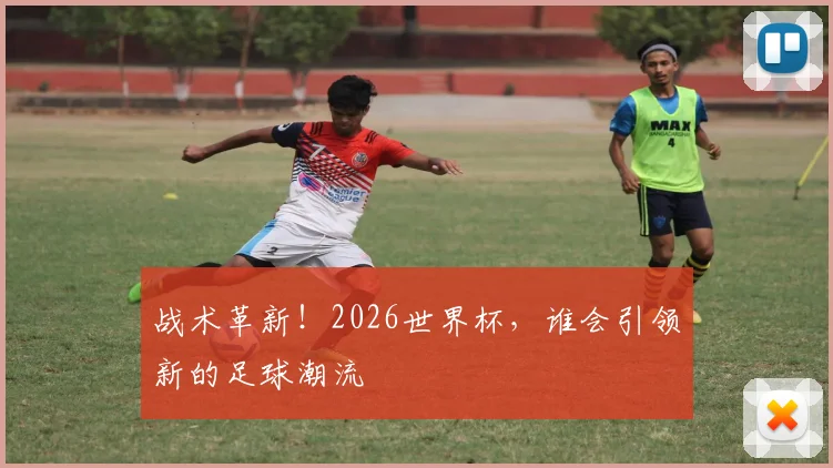 战术革新!2026世界杯,谁会引领新的足球潮流