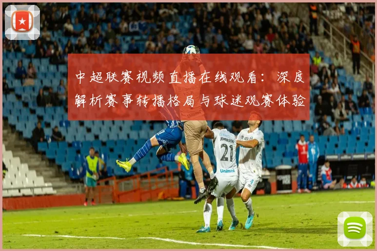 中超联赛视频直播在线观看：深度解析赛事转播格局与球迷观赛体验演进