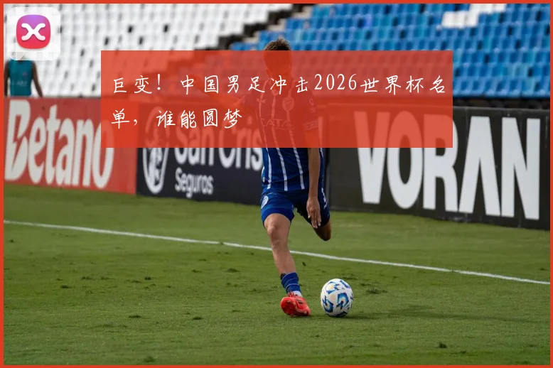 巨变!中国男足冲击2026世界杯名单,谁能圆梦