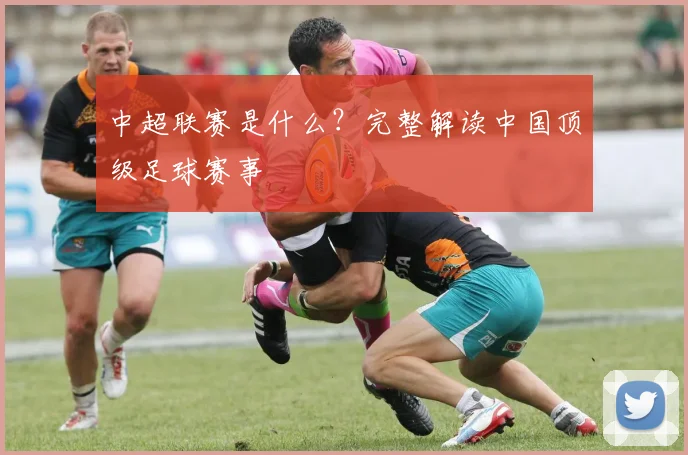 中超联赛是什么？完整解读中国顶级足球赛事
