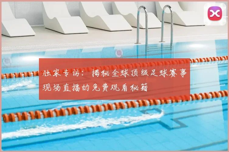 独家专访：揭秘全球顶级足球赛事现场直播的免费观看秘籍