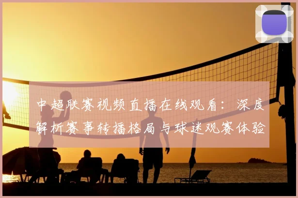 中超联赛视频直播在线观看：深度解析赛事转播格局与球迷观赛体验演进