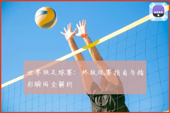 世界级足球赛：终极观赛指南与精彩瞬间全解析
