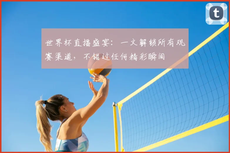 世界杯直播盛宴：一文解锁所有观赛渠道，不错过任何精彩瞬间