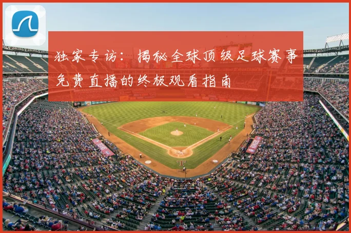 独家专访:揭秘全球顶级足球赛事免费直播的终极观看指南