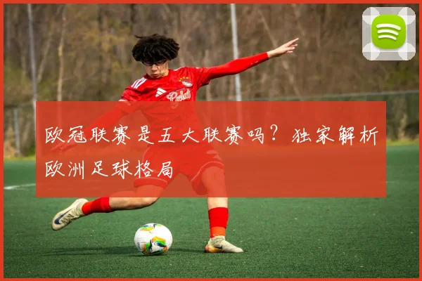 欧冠联赛是五大联赛吗?独家解析欧洲足球格局