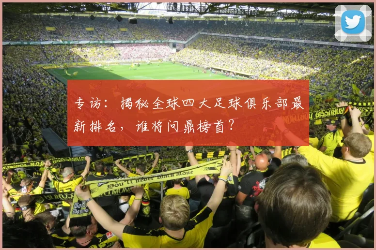 专访:揭秘全球四大足球俱乐部最新排名,谁将问鼎榜首?