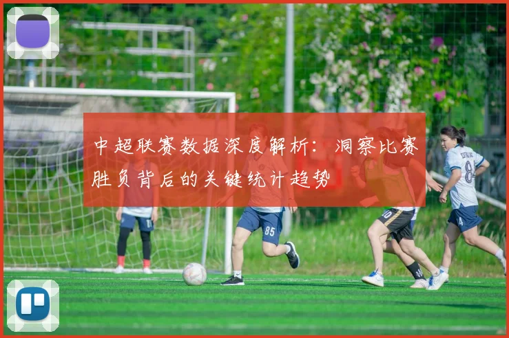 中超联赛数据深度解析:洞察比赛胜负背后的关键统计趋势