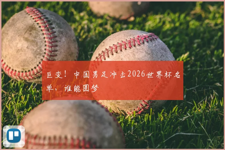巨变！中国男足冲击2026世界杯名单，谁能圆梦