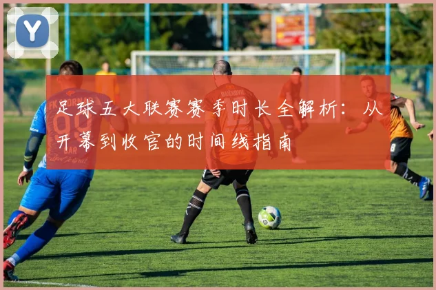足球五大联赛赛季时长全解析：从开幕到收官的时间线指南