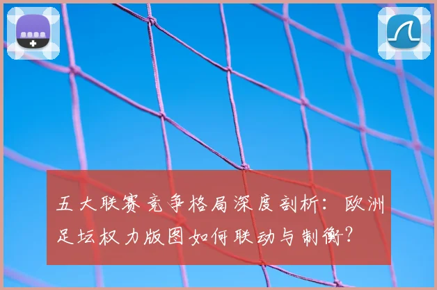 五大联赛竞争格局深度剖析:欧洲足坛权力版图如何联动与制衡?
